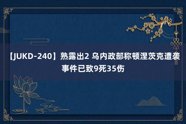 【JUKD-240】熟露出2 乌内政部称顿涅茨克遭袭事件已致9死35伤