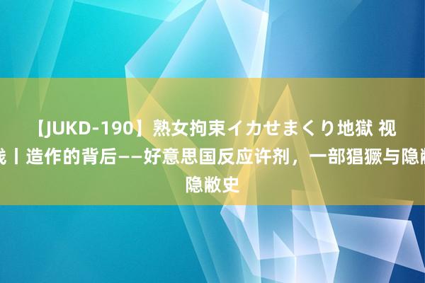 【JUKD-190】熟女拘束イカせまくり地獄 视评线丨造作的背后——好意思国反应许剂，一部猖獗与隐敝史