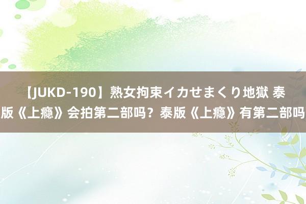 【JUKD-190】熟女拘束イカせまくり地獄 泰版《上瘾》会拍第二部吗？泰版《上瘾》有第二部吗
