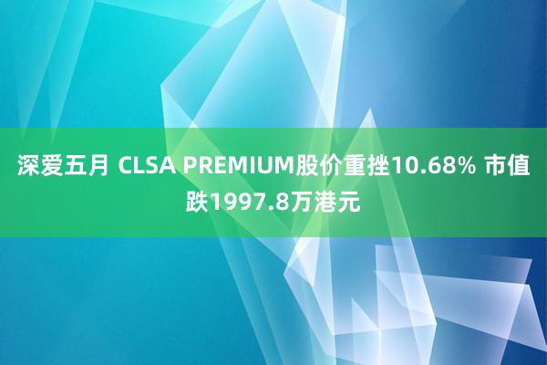 深爱五月 CLSA PREMIUM股价重挫10.68% 市值跌1997.8万港元