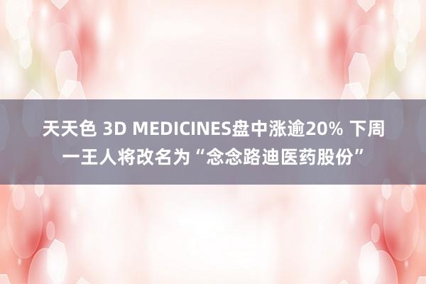 天天色 3D MEDICINES盘中涨逾20% 下周一王人将改名为“念念路迪医药股份”