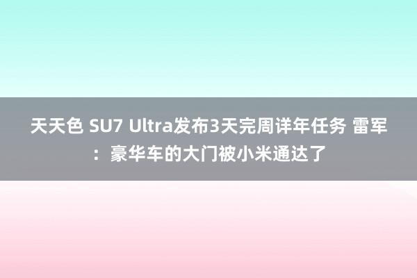 天天色 SU7 Ultra发布3天完周详年任务 雷军：豪华车的大门被小米通达了