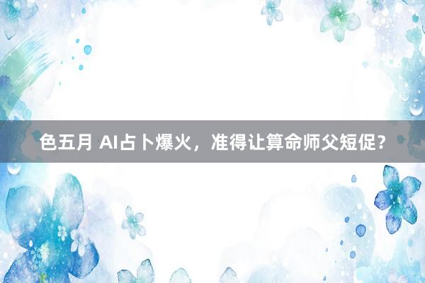 色五月 AI占卜爆火，准得让算命师父短促？