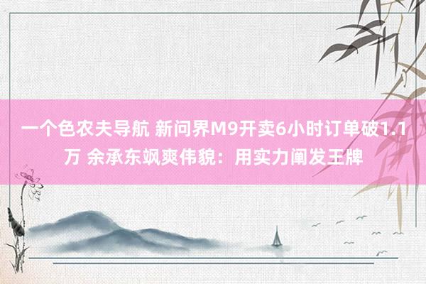 一个色农夫导航 新问界M9开卖6小时订单破1.1万 余承东飒