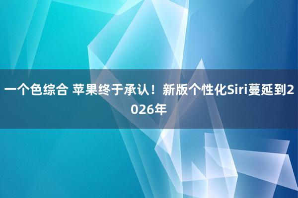 一个色综合 苹果终于承认！新版个性化Siri蔓延到2026年