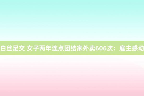 白丝足交 女子两年连点团结家外卖606次：雇主感动