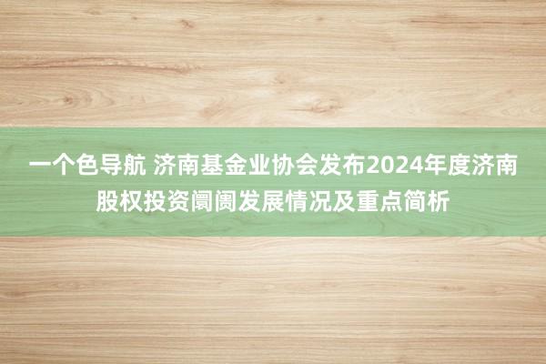 一个色导航 济南基金业协会发布2024年度济南股权投资阛阓发展情况及重点简析