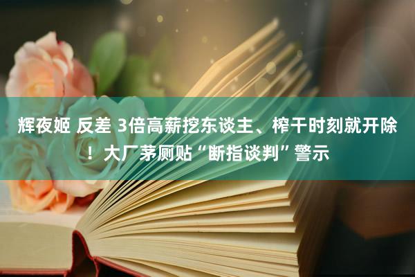 辉夜姬 反差 3倍高薪挖东谈主、榨干时刻就开除！大厂茅厕贴“