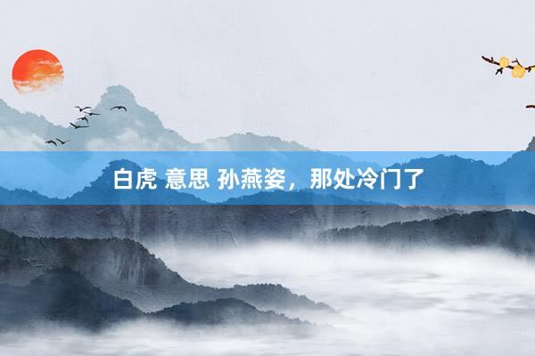白虎 意思 孙燕姿，那处冷门了