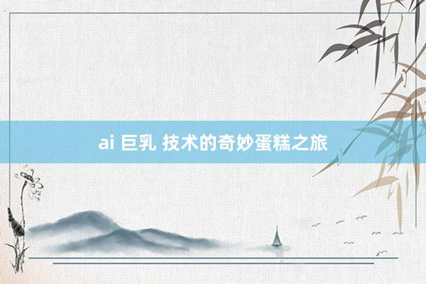 ai 巨乳 技术的奇妙蛋糕之旅
