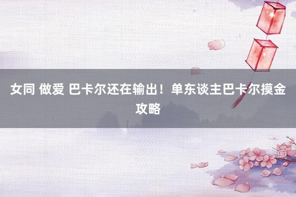 女同 做爱 巴卡尔还在输出！单东谈主巴卡尔摸金攻略
