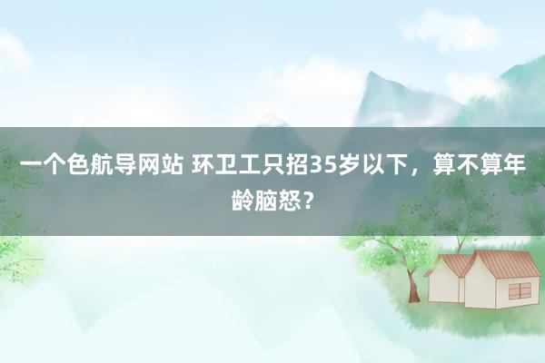 一个色航导网站 环卫工只招35岁以下，算不算年龄脑怒？