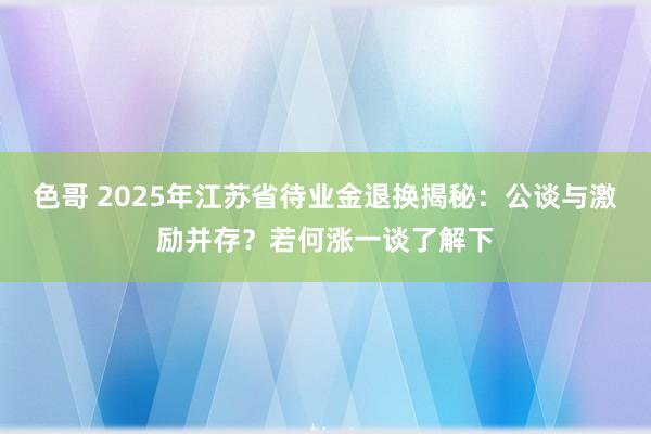 色哥 2025年江苏省待业金退换揭秘：公谈与激励并存？若何涨一谈了解下