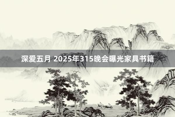 深爱五月 2025年315晚会曝光家具书籍