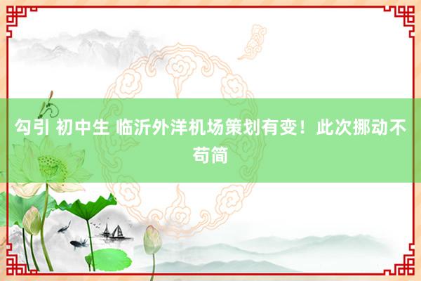 勾引 初中生 临沂外洋机场策划有变！此次挪动不苟简