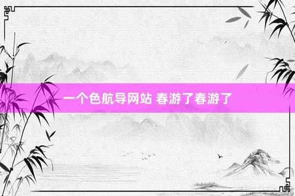 一个色航导网站 春游了春游了