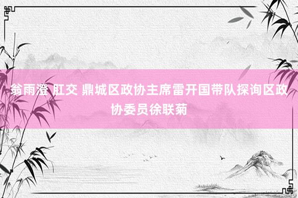 翁雨澄 肛交 鼎城区政协主席雷开国带队探询区政协委员徐联菊