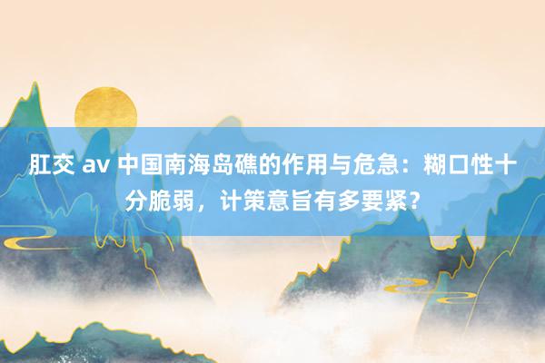 肛交 av 中国南海岛礁的作用与危急：糊口性十分脆弱，计策意旨有多要紧？