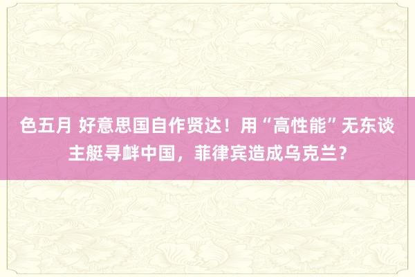 色五月 好意思国自作贤达！用“高性能”无东谈主艇寻衅中国，菲