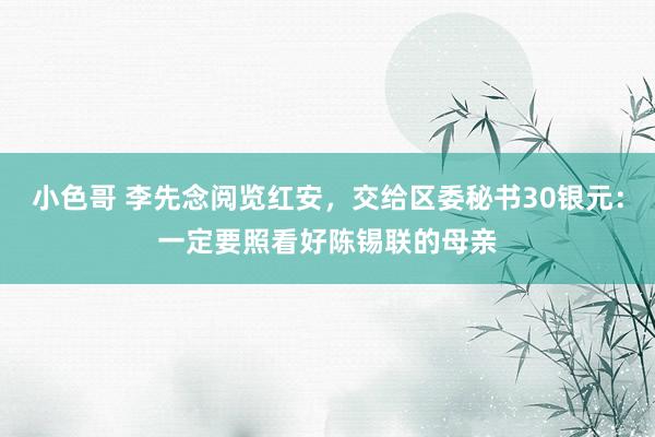 小色哥 李先念阅览红安，交给区委秘书30银元：一定要照看好陈