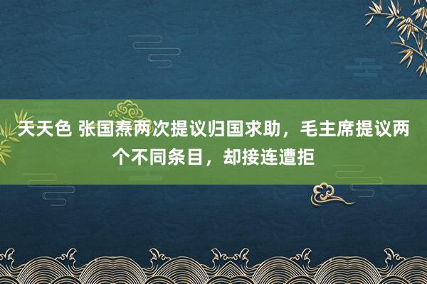 天天色 张国焘两次提议归国求助，毛主席提议两个不同条目，却接