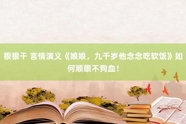 狠狠干 言情演义《娘娘，九千岁他念念吃软饭》如何顺眼不狗血！