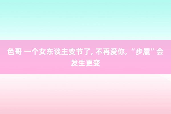 色哥 一个女东谈主变节了， 不再爱你， “步履”会发生更变