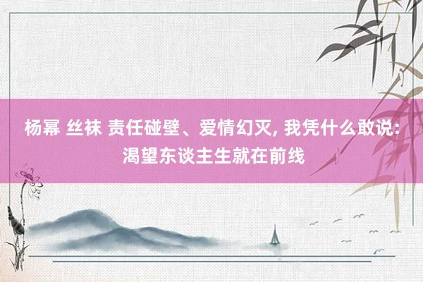 杨幂 丝袜 责任碰壁、爱情幻灭, 我凭什么敢说: 渴望东谈主
