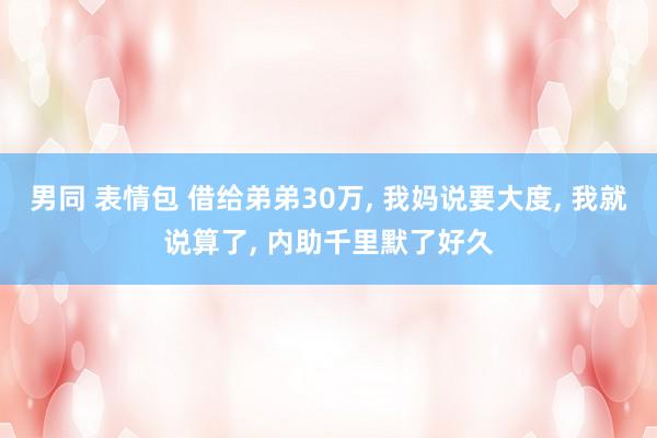 男同 表情包 借给弟弟30万, 我妈说要大度, 我就说算了,