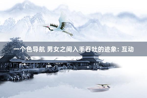 一个色导航 男女之间入手吞吐的迹象: 互动