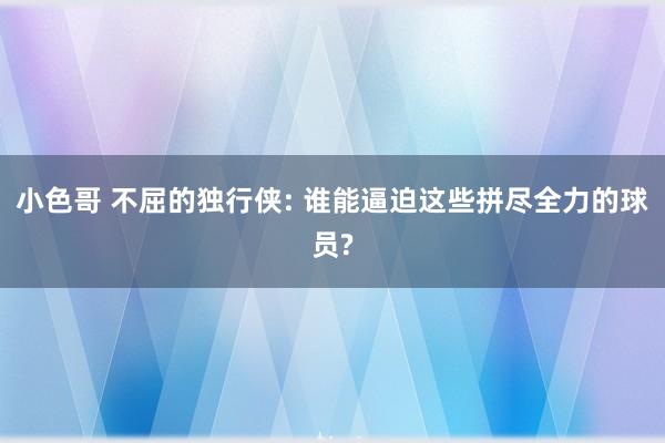 小色哥 不屈的独行侠: 谁能逼迫这些拼尽全力的球员?