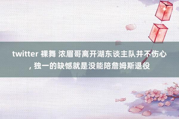 twitter 裸舞 浓眉哥离开湖东谈主队并不伤心, 独一的