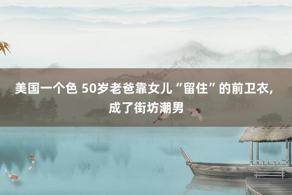 美国一个色 50岁老爸靠女儿“留住”的前卫衣, 成了街坊潮男