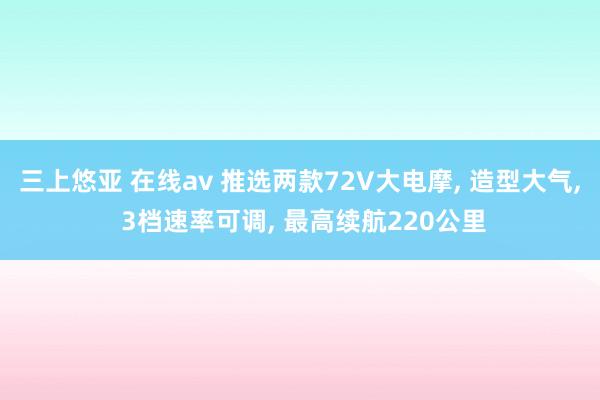 三上悠亚 在线av 推选两款72V大电摩, 造型大气, 3档