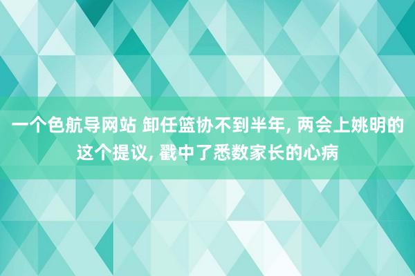 一个色航导网站 卸任篮协不到半年, 两会上姚明的这个提议, 