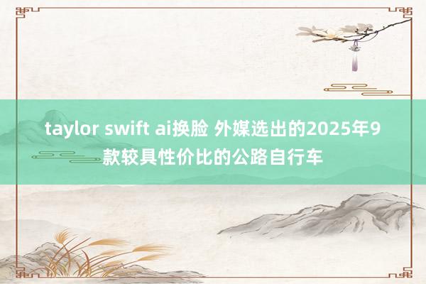 taylor swift ai换脸 外媒选出的2025年9款