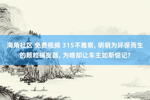 海角社区 免费视频 315不雅察, 明明为环保而生的颗粒捕捉