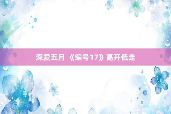 深爱五月 《编号17》高开低走