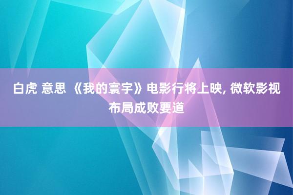 白虎 意思 《我的寰宇》电影行将上映, 微软影视布局成败要道