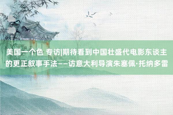 美国一个色 专访|期待看到中国壮盛代电影东谈主的更正叙事手法