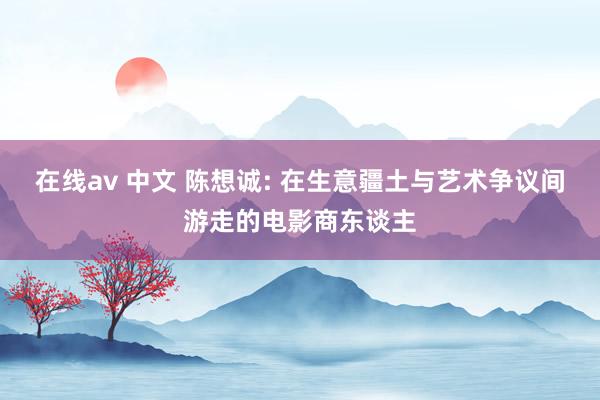 在线av 中文 陈想诚: 在生意疆土与艺术争议间游走的电影商