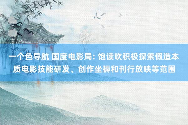一个色导航 国度电影局: 饱读吹积极探索假造本质电影技能研发、创作坐褥和刊行放映等范围
