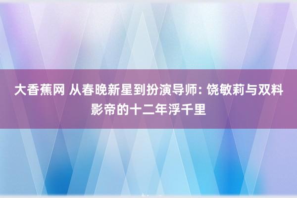 大香蕉网 从春晚新星到扮演导师: 饶敏莉与双料影帝的十二年浮