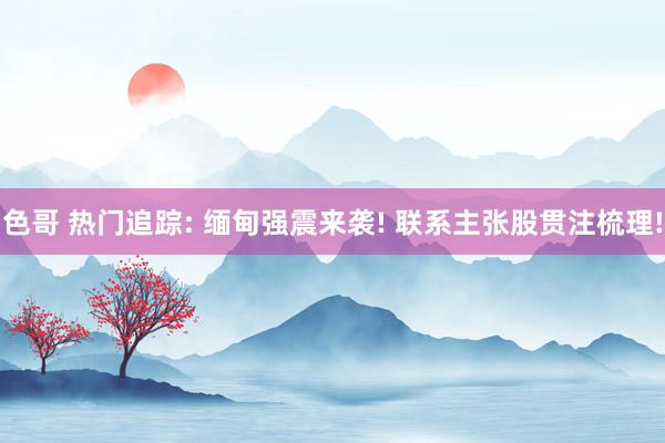 色哥 热门追踪: 缅甸强震来袭! 联系主张股贯注梳理!
