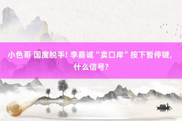 小色哥 国度脱手! 李嘉诚“卖口岸”按下暂停键, 什么信号?
