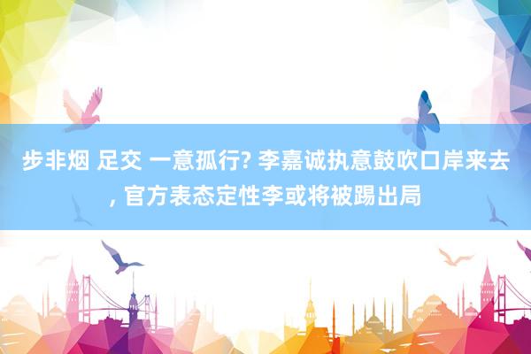 步非烟 足交 一意孤行? 李嘉诚执意鼓吹口岸来去, 官方表态