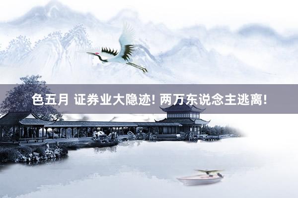色五月 证券业大隐迹! 两万东说念主逃离!