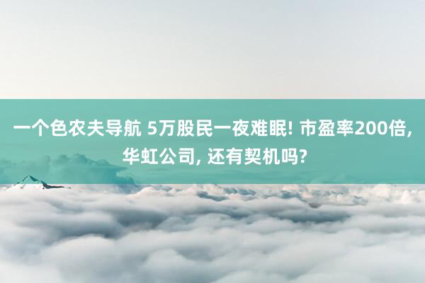 一个色农夫导航 5万股民一夜难眠! 市盈率200倍， 华虹公司， 还有契机吗?