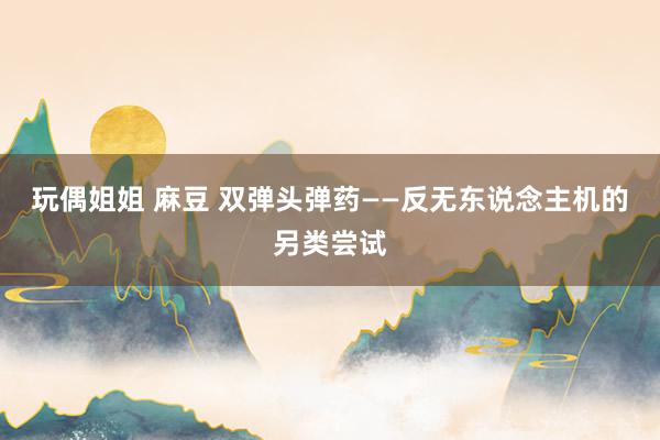 玩偶姐姐 麻豆 双弹头弹药——反无东说念主机的另类尝试
