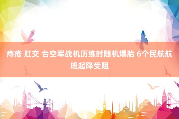 痔疮 肛交 台空军战机历练时随机爆胎 6个民航航班起降受阻